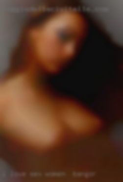I love women in Bangor sex and not shy about it.